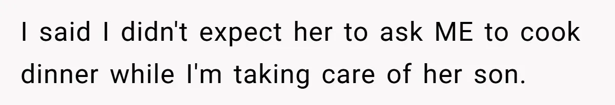 I said I didn't expect her to ask ME to cook dinner while I'm taking care of her son.