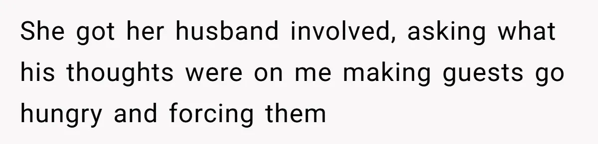 She got her husband involved, asking what his thoughts were on me making guests go hungry and forcing them