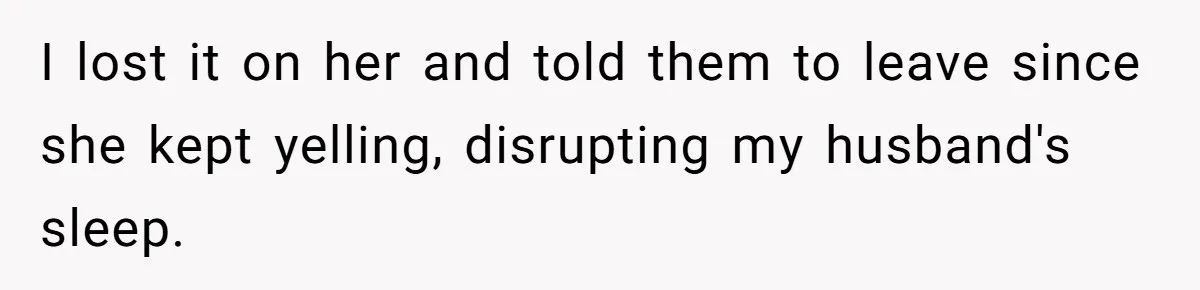 I lost it on her and told them to leave since she kept yelling, disrupting my husband's sleep.