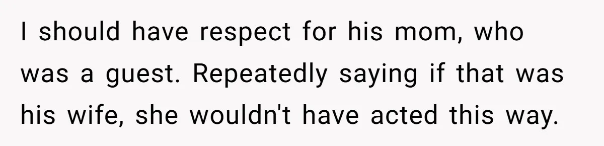 I should have respect for his mom, who was a guest. Repeatedly saying if that was his wife, she wouldn't have acted this way.