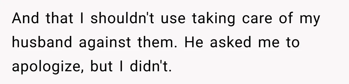 And that I shouldn't use taking care of my husband against them. He asked me to apologize, but I didn't.