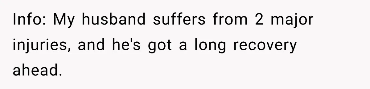 Info: My husband suffers from 2 major injuries, and he's got a long recovery ahead.
