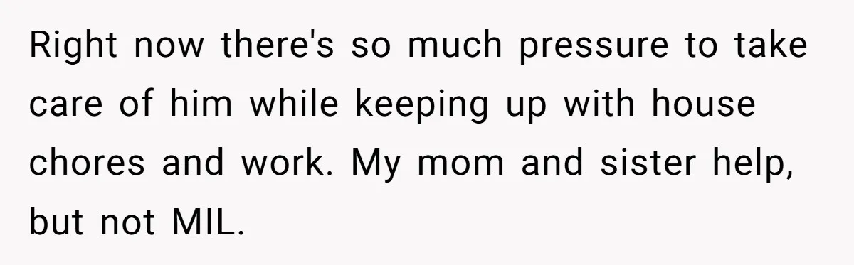 Right now there's so much pressure to take care of him while keeping up with house chores and work. My mom and sister help, but not MIL.