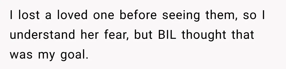 I lost a loved one before seeing them, so I understand her fear, but BIL thought that was my goal.