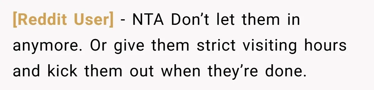 [Reddit User] − NTA Don’t let them in anymore. Or give them strict visiting hours and kick them out when they’re done.
