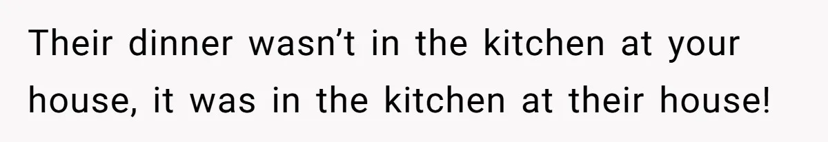 Their dinner wasn’t in the kitchen at your house, it was in the kitchen at their house!