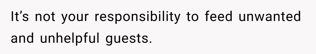 It’s not your responsibility to feed unwanted and unhelpful guests.