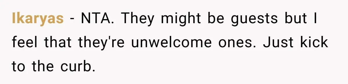 Ikaryas − NTA. They might be guests but I feel that they're unwelcome ones. Just kick to the curb.