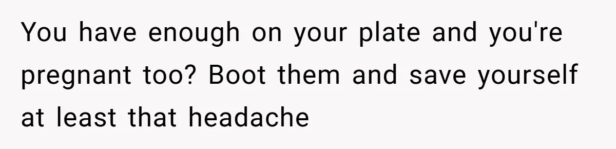 You have enough on your plate and you're pregnant too? Boot them and save yourself at least that headache