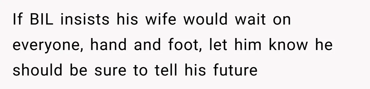 If BIL insists his wife would wait on everyone, hand and foot, let him know he should be sure to tell his future
