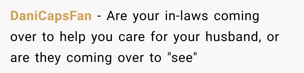 DaniCapsFan − Are your in-laws coming over to help you care for your husband, or are they coming over to "see"