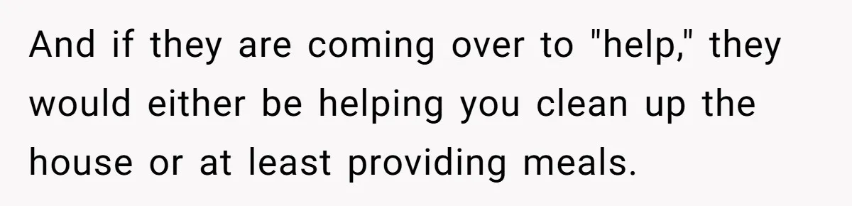 And if they are coming over to "help," they would either be helping you clean up the house or at least providing meals.