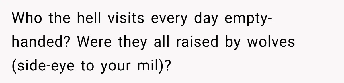 Who the hell visits every day empty-handed? Were they all raised by wolves (side-eye to your mil)?