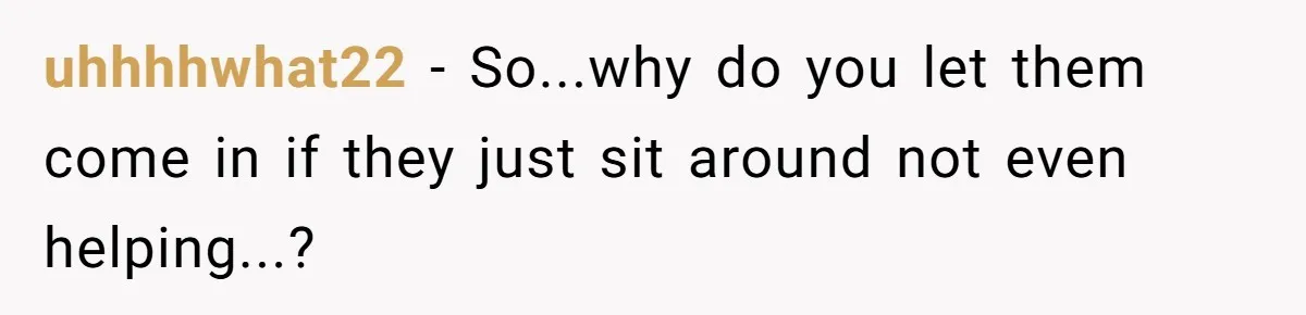 uhhhhwhat22 − So...why do you let them come in if they just sit around not even helping...?
