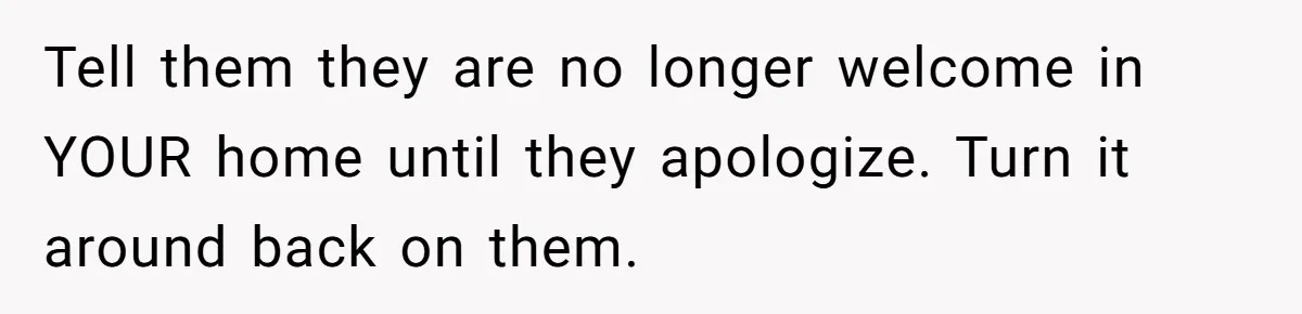 Tell them they are no longer welcome in YOUR home until they apologize. Turn it around back on them.