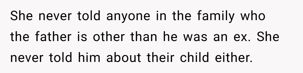 She never told anyone in the family who the father is other than he was an ex. She never told him about their child either.