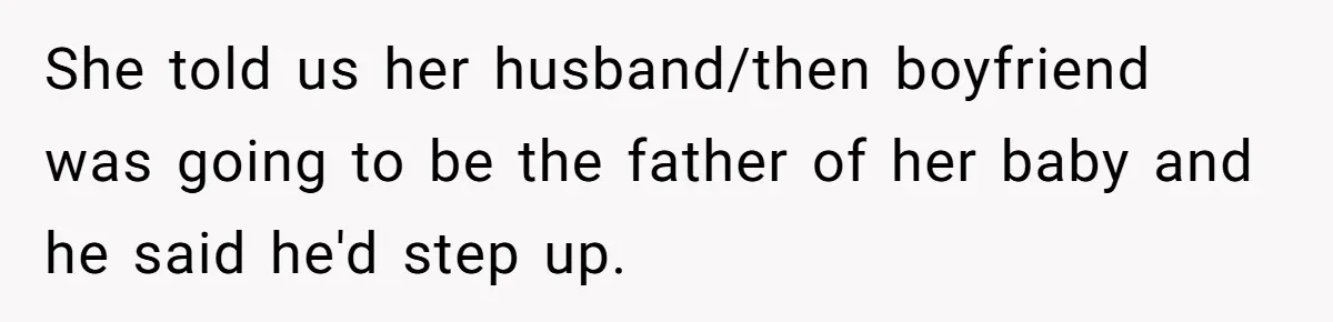 She told us her husband/then boyfriend was going to be the father of her baby and he said he'd step up.