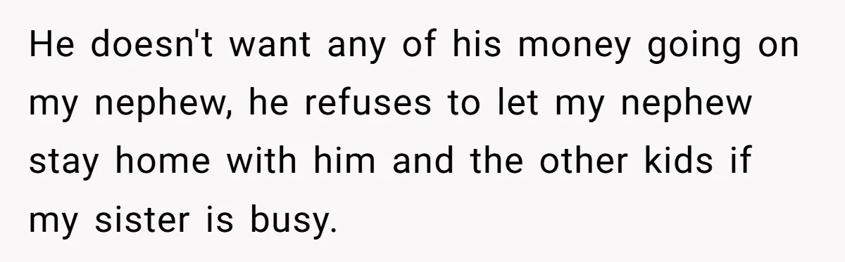 He doesn't want any of his money going on my nephew, he refuses to let my nephew stay home with him and the other kids if my sister is busy.