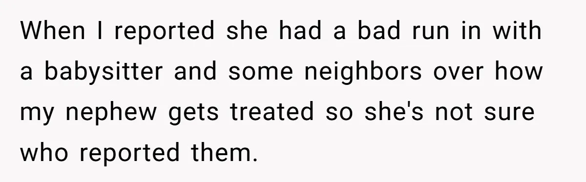 When I reported she had a bad run in with a babysitter and some neighbors over how my nephew gets treated so she's not sure who reported them.