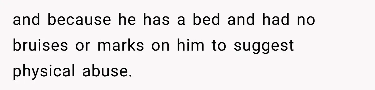 and because he has a bed and had no bruises or marks on him to suggest physical abuse.