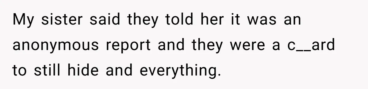 My sister said they told her it was an anonymous report and they were a c__ard to still hide and everything.