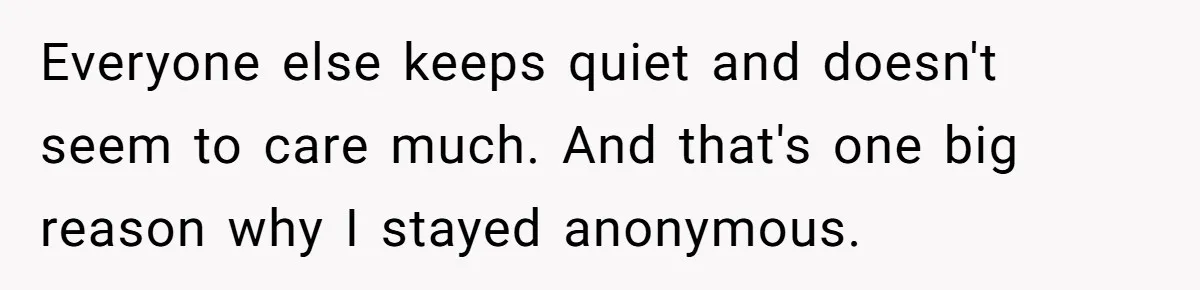 Everyone else keeps quiet and doesn't seem to care much. And that's one big reason why I stayed anonymous.