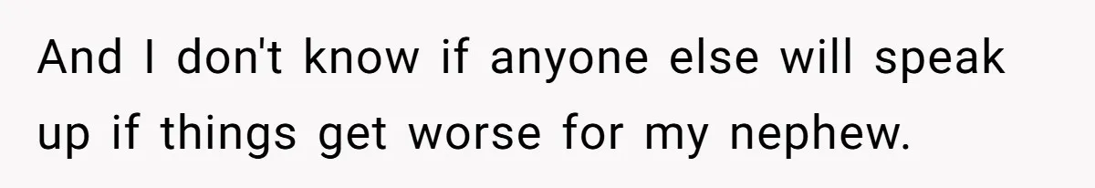 And I don't know if anyone else will speak up if things get worse for my nephew.