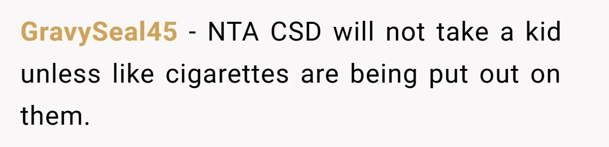 GravySeal45 − NTA CSD will not take a kid unless like cigarettes are being put out on them.