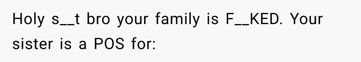 Holy s__t bro your family is F__KED. Your sister is a POS for: