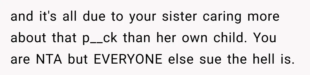 and it's all due to your sister caring more about that p__ck than her own child. You are NTA but EVERYONE else sue the hell is.