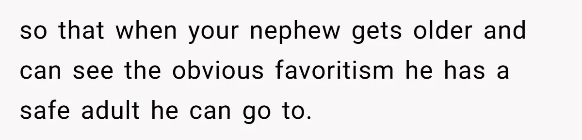 so that when your nephew gets older and can see the obvious favoritism he has a safe adult he can go to.