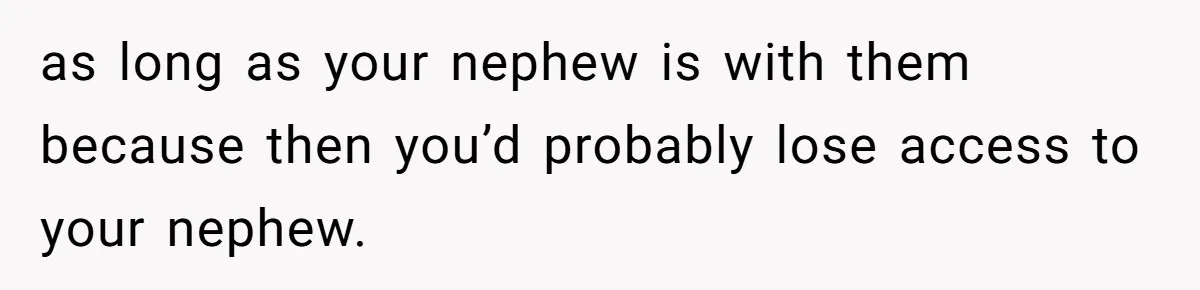 as long as your nephew is with them because then you’d probably lose access to your nephew.