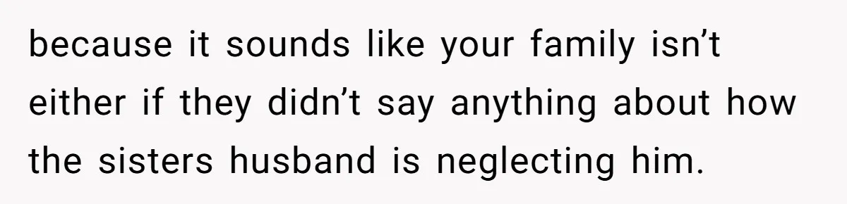 because it sounds like your family isn’t either if they didn’t say anything about how the sisters husband is neglecting him.