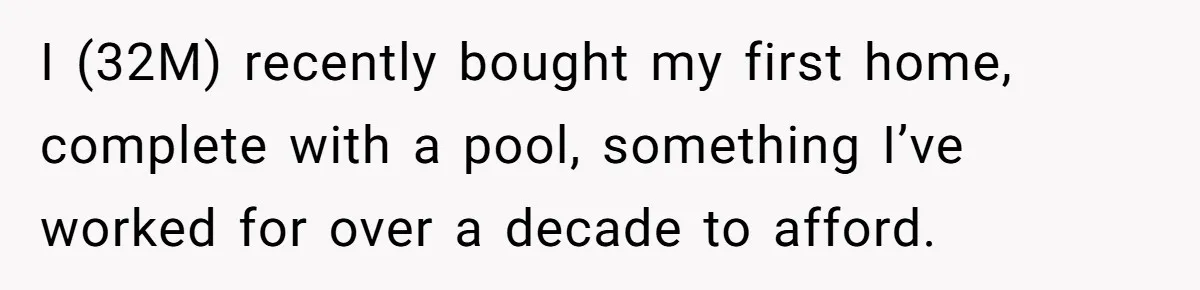 I (32M) recently bought my first home, complete with a pool, something I’ve worked for over a decade to afford.
