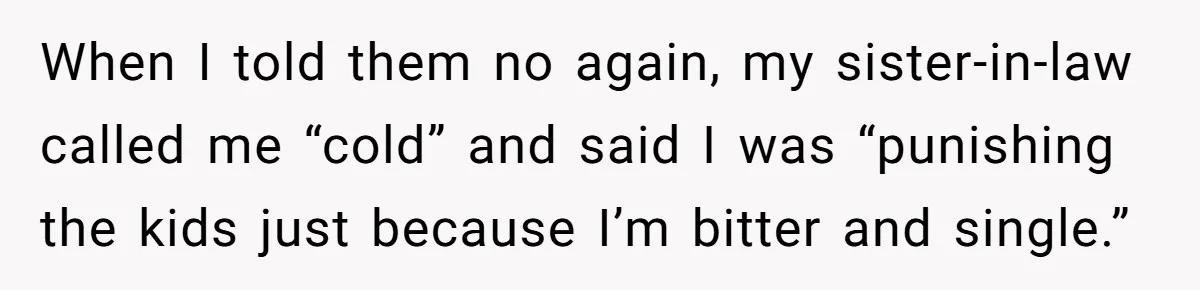 When I told them no again, my sister-in-law called me “cold” and said I was “punishing the kids just because I’m bitter and single.”