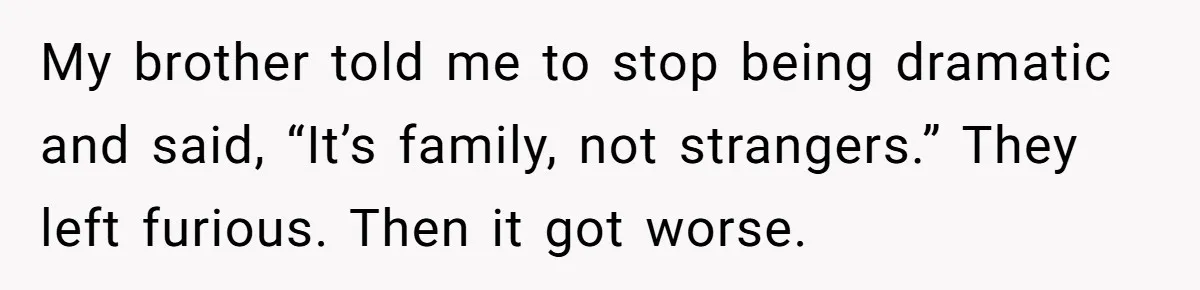 My brother told me to stop being dramatic and said, “It’s family, not strangers.” They left furious. Then it got worse.