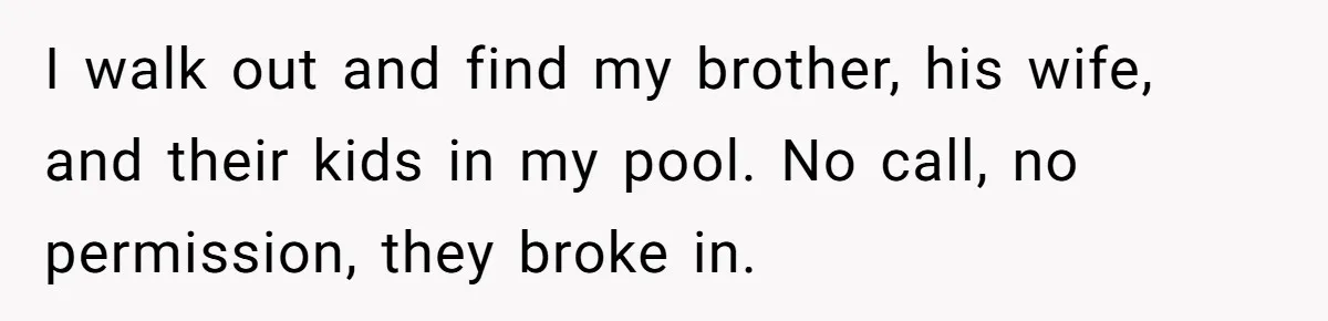 I walk out and find my brother, his wife, and their kids in my pool. No call, no permission, they broke in.