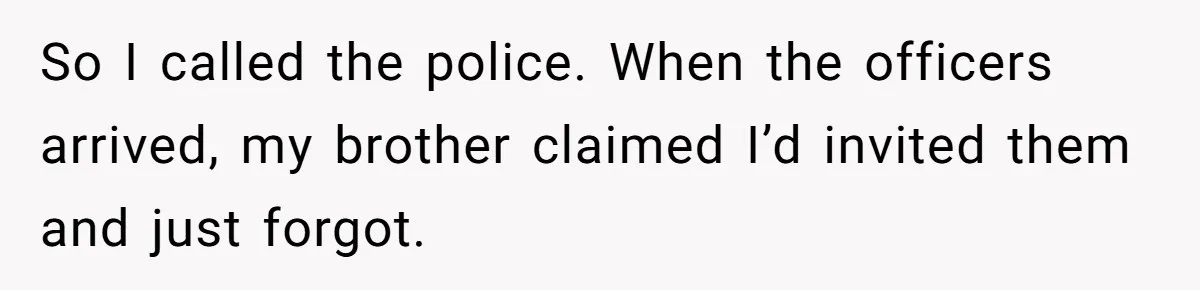So I called the police. When the officers arrived, my brother claimed I’d invited them and just forgot.