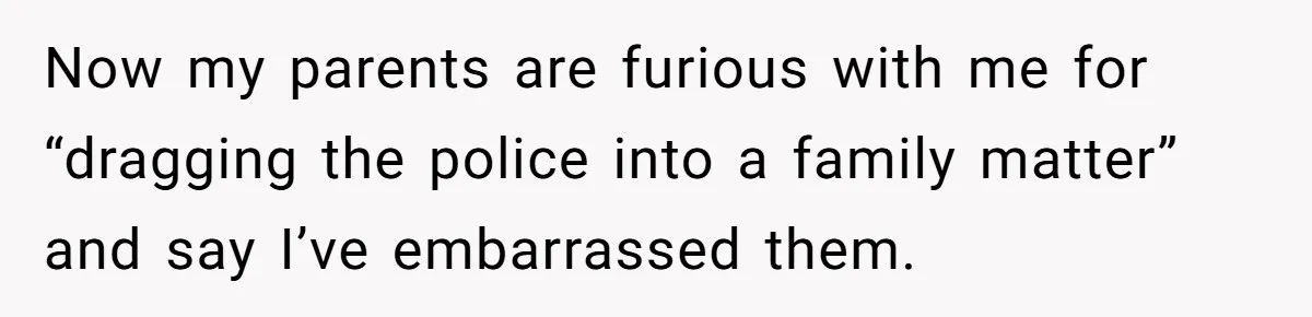 Now my parents are furious with me for “dragging the police into a family matter” and say I’ve embarrassed them.