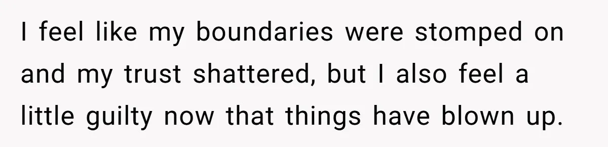 I feel like my boundaries were stomped on and my trust shattered, but I also feel a little guilty now that things have blown up.