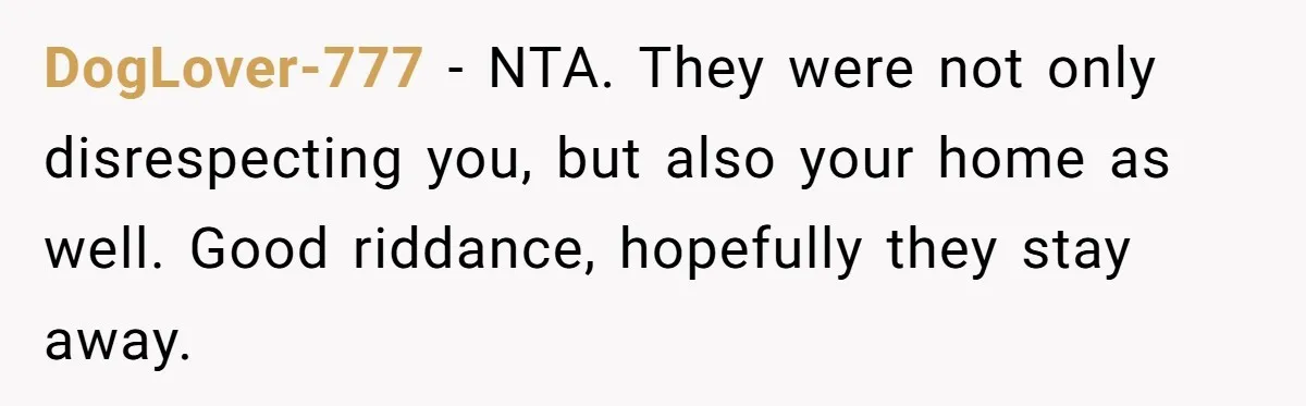 DogLover-777 − NTA. They were not only disrespecting you, but also your home as well. Good riddance, hopefully they stay away.