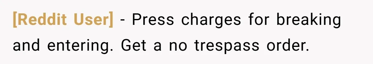 [Reddit User] − Press charges for breaking and entering. Get a no trespass order.