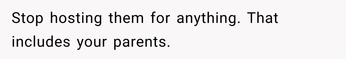 Stop hosting them for anything. That includes your parents.