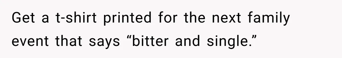 Get a t-shirt printed for the next family event that says “bitter and single.”