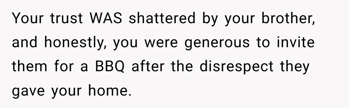 Your trust WAS shattered by your brother, and honestly, you were generous to invite them for a BBQ after the disrespect they gave your home.