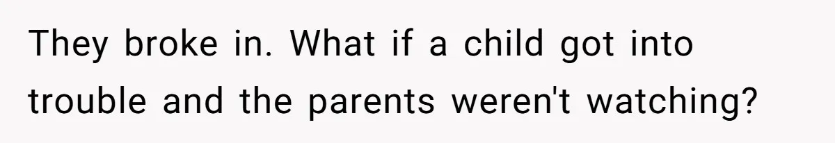 They broke in. What if a child got into trouble and the parents weren't watching?