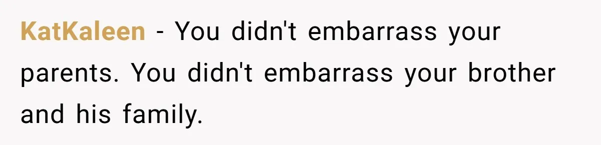 KatKaleen − You didn't embarrass your parents. You didn't embarrass your brother and his family.