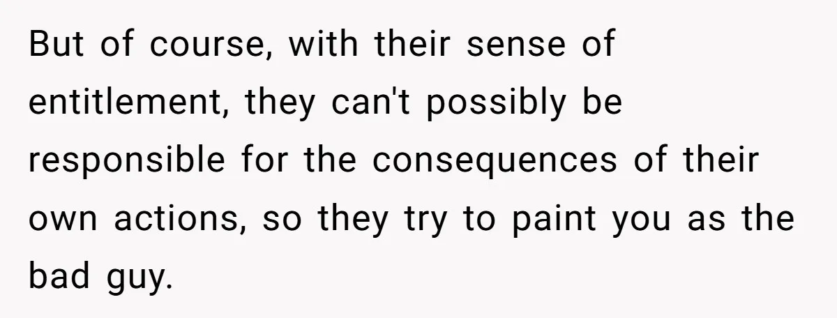 But of course, with their sense of entitlement, they can't possibly be responsible for the consequences of their own actions, so they try to paint you as the bad guy.