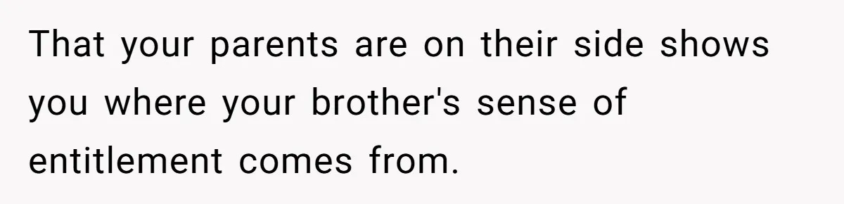 That your parents are on their side shows you where your brother's sense of entitlement comes from.