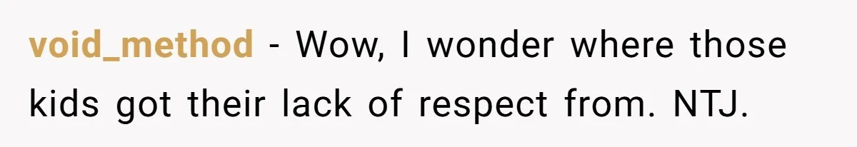 void_method − Wow, I wonder where those kids got their lack of respect from. NTJ.